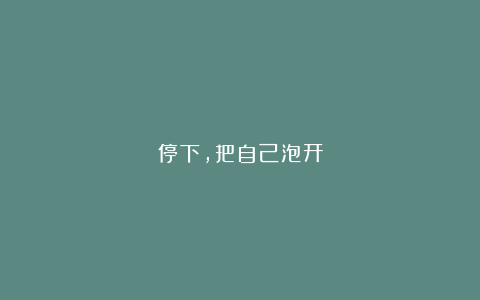 停下，把自己泡开