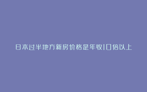 日本过半地方新房价格是年收10倍以上