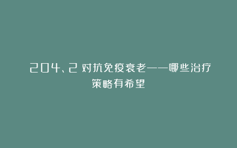 （204、2）对抗免疫衰老——哪些治疗策略有希望？