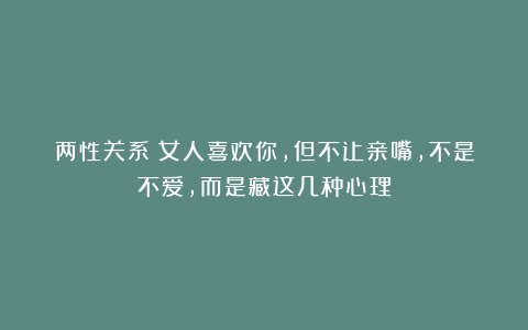 两性关系：女人喜欢你，但不让亲嘴，不是不爱，而是藏这几种心理
