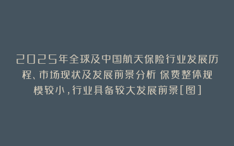 2025年全球及中国航天保险行业发展历程、市场现状及发展前景分析：保费整体规模较小，行业具备较大发展前景[图]