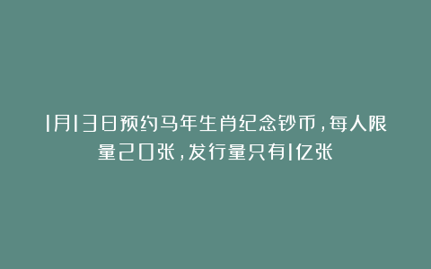 1月13日预约马年生肖纪念钞币，每人限量20张，发行量只有1亿张
