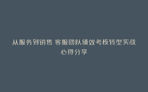 从服务到销售：客服团队绩效考核转型实战心得分享