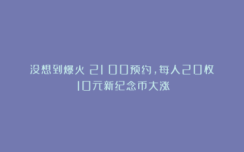 没想到爆火！21：00预约，每人20枚！10元新纪念币大涨！