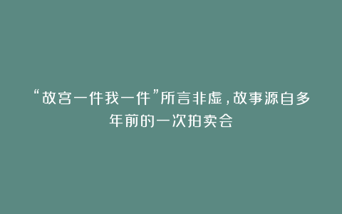 “故宫一件我一件”所言非虚，故事源自多年前的一次拍卖会