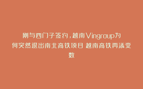 刚与西门子签约，越南Vingroup为何突然退出南北高铁项目？越南高铁再添变数