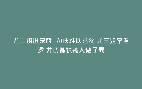 尤二姐进荣府，为啥难以善终？尤三姐早看透：尤氏姊妹被人做了局