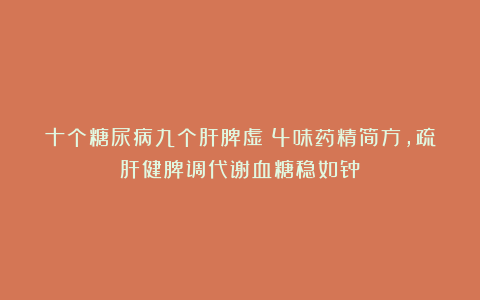 十个糖尿病九个肝脾虚！4味药精简方，疏肝健脾调代谢血糖稳如钟