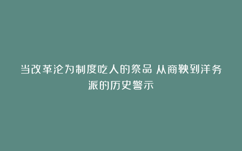 当改革沦为制度吃人的祭品：从商鞅到洋务派的历史警示！