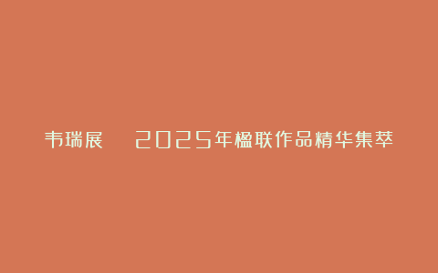 韦瑞展 | 2025年楹联作品精华集萃