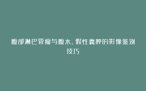 腹部淋巴管瘤与腹水、假性囊肿的影像鉴别技巧！
