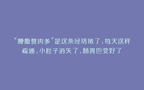 “腰腹赘肉多”是这条经络堵了，每天这样疏通，小肚子消失了，肠胃也变好了！