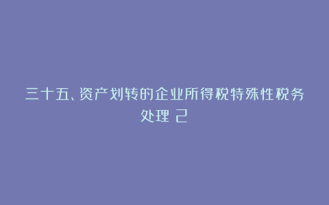 三十五、资产划转的企业所得税特殊性税务处理（2）