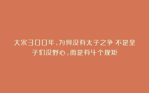 大宋300年，为何没有太子之争？不是皇子们没野心，而是有4个规矩