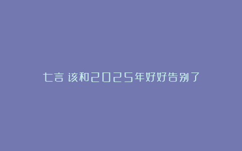 七言｜该和2025年好好告别了