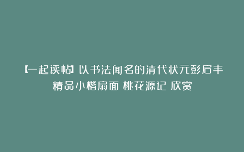 【一起读帖】以书法闻名的清代状元彭启丰精品小楷扇面《桃花源记》欣赏