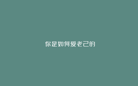 ​你是如何爱老己的