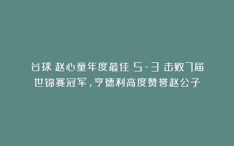 台球|赵心童年度最佳！5-3：击败7届世锦赛冠军，亨德利高度赞誉赵公子