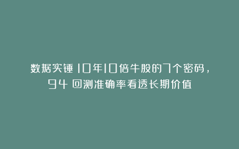 数据实锤！10年10倍牛股的7个密码，94%回测准确率看透长期价值