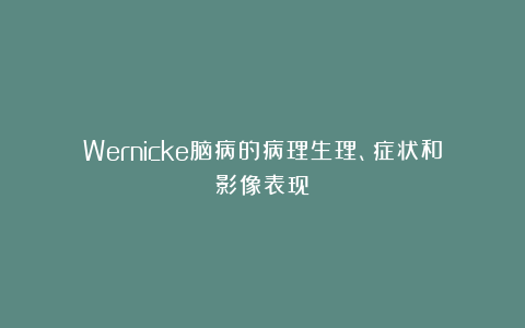 Wernicke脑病的病理生理、症状和影像表现