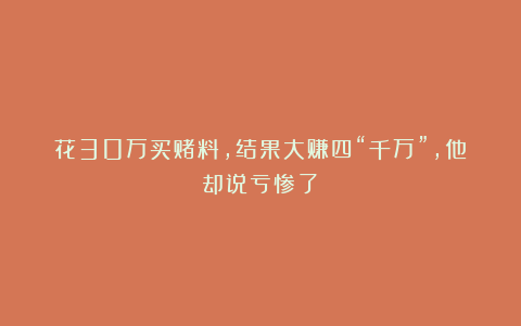花30万买赌料，结果大赚四“千万”，他却说亏惨了！