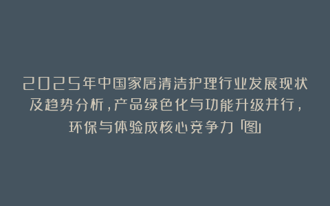 2025年中国家居清洁护理行业发展现状及趋势分析，产品绿色化与功能升级并行，环保与体验成核心竞争力「图」