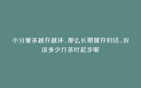 小分量茶越存越坏，那么长期储存的话，应该多少斤茶叶起步呢？