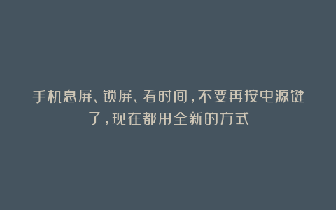 手机息屏、锁屏、看时间，不要再按电源键了，现在都用全新的方式