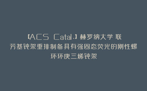 【ACS Catal.】赫罗纳大学：联芳基骨架重排制备具有强固态荧光的刚性螺环环庚三烯骨架