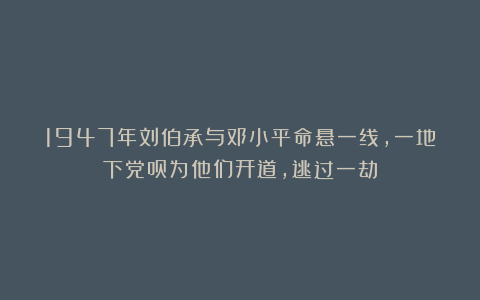 1947年刘伯承与邓小平命悬一线，一地下党员为他们开道，逃过一劫