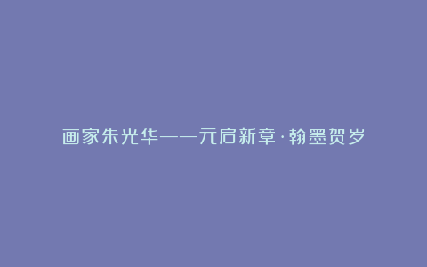 画家朱光华——元启新章·翰墨贺岁