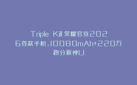 Triple Kill！荣耀官宣2026首款手机，10080mAh+220万跑分新神U