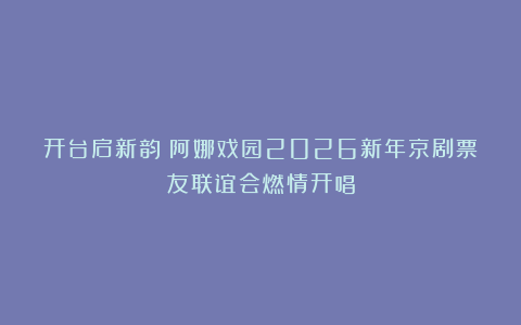开台启新韵！阿娜戏园2026新年京剧票友联谊会燃情开唱