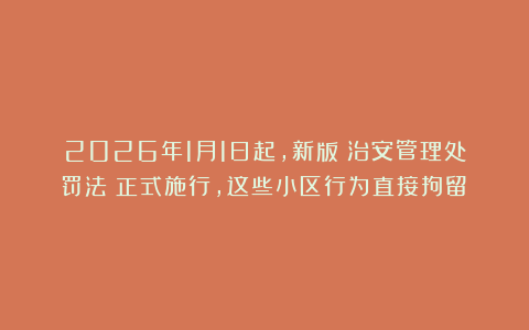 2026年1月1日起，新版《治安管理处罚法》正式施行，这些小区行为直接拘留！