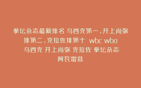 拳坛杂志最新排名：乌西克第一，井上尚弥排第二，克拉佐排第十！|wbc|wbo|乌西克|井上尚弥|克拉佐|拳坛杂志|阿瓦雷兹