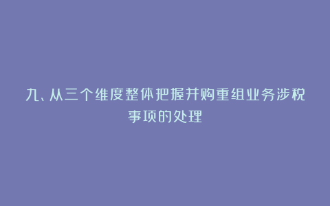 九、从三个维度整体把握并购重组业务涉税事项的处理