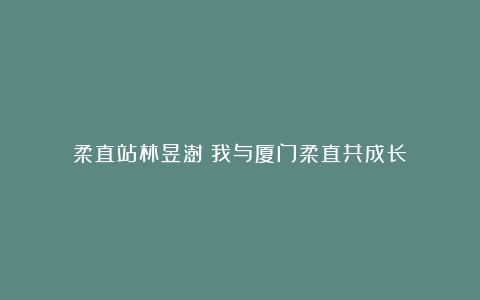 柔直站林昱澍：我与厦门柔直共成长