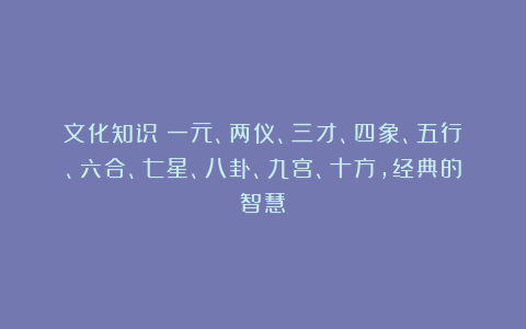 文化知识：一元、两仪、三才、四象、五行、六合、七星、八卦、九宫、十方，经典的智慧！