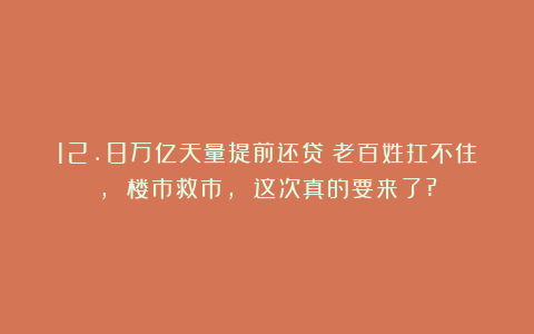 12.8万亿天量提前还贷!老百姓扛不住, 楼市救市, 这次真的要来了?