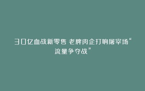30亿血战新零售！老牌肉企打响屠宰场“流量争夺战”