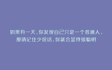 如果有一天，你发现自己只是一个普通人，那请记住少说话，你就会显得很聪明