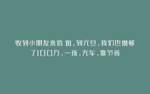 收到小朋友来信：姐，到元旦，我们也攒够了100万，一孩，无车，靠节省！