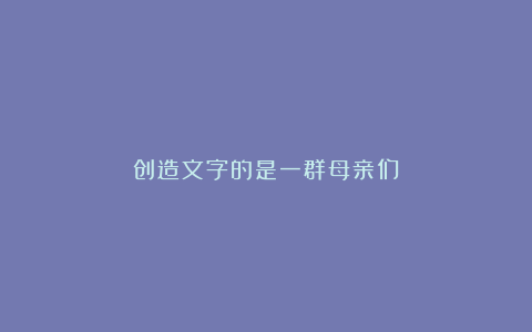创造文字的是一群母亲们