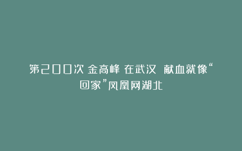 第200次！金高峰：在武汉 献血就像“回家”凤凰网湖北
