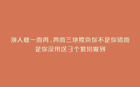 别人敢一而再，再而三地欺负你不是你错而是你没用这3个狠招做到