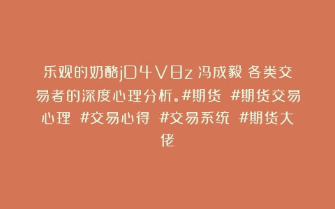 乐观的奶酪jD4V8z：冯成毅：各类交易者的深度心理分析。#期货 #期货交易心理 #交易心得 #交易系统 #期货大佬