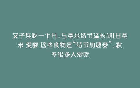 女子连吃一个月，5毫米结节猛长到18毫米！提醒：这些食物是“结节加速器”，秋冬很多人爱吃