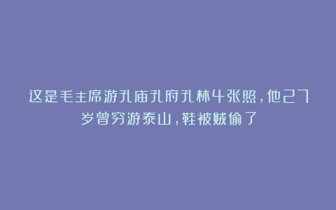 这是毛主席游孔庙孔府孔林4张照，他27岁曾穷游泰山，鞋被贼偷了