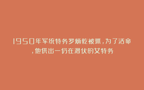 1950年军统特务罗炳乾被抓，为了活命，他供出一仍在潜伏的女特务