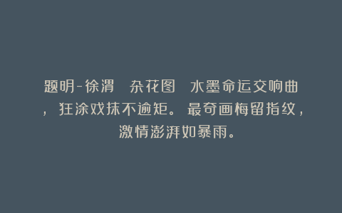 题明-徐渭 《杂花图》 水墨命运交响曲， 狂涂戏抹不逾矩。 最奇画梅留指纹， 激情澎湃如暴雨。